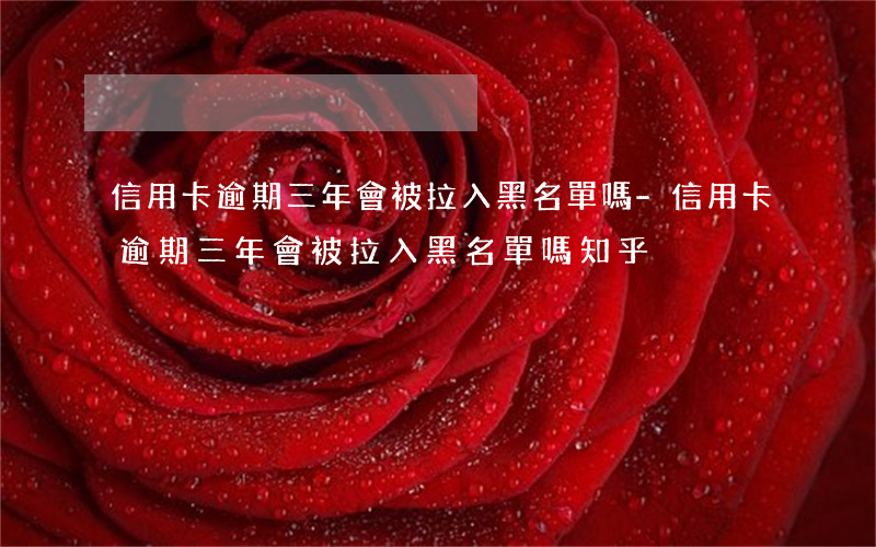 信用卡逾期三年會被拉入黑名單嗎-信用卡逾期三年會被拉入黑名單嗎知乎