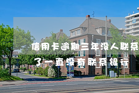 信用卡逾期三年没人联系(信用卡逾期两年多了,一直没有联系银行)