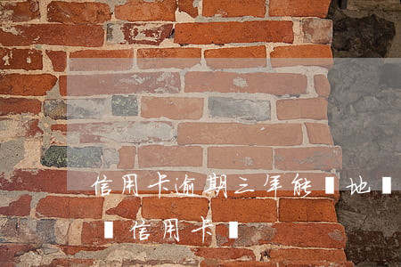 信用卡逾期三年能異地還款嗎(逾期兩次還能辦信用卡嗎)