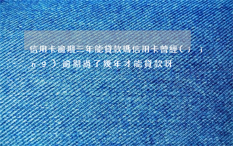信用卡逾期三年能貸款嗎(信用卡曾經(jīng)逾期過了幾年才能貸款呀)