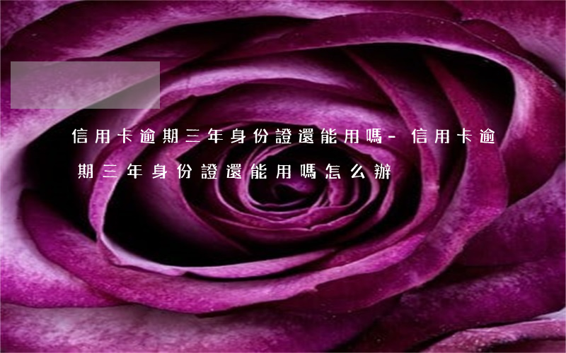 信用卡逾期三年身份證還能用嗎-信用卡逾期三年身份證還能用嗎怎么辦