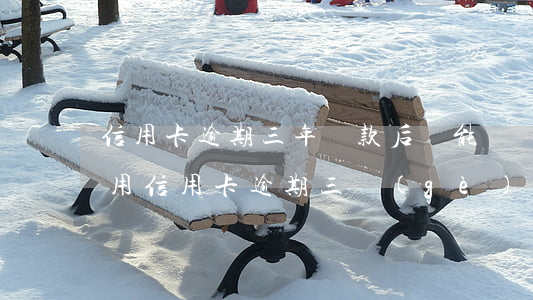 信用卡逾期三年還款后還能繼續(xù)使用(信用卡逾期三個(gè)月后還款后還能使用嗎?)