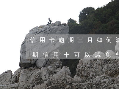 信用卡逾期三月如何減免利息 一次性還清逾期信用卡可以減免些利息嗎