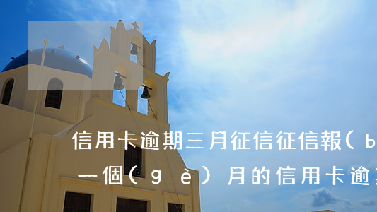 信用卡逾期三月征信(征信報(bào)告有一個(gè)月的信用卡逾期)