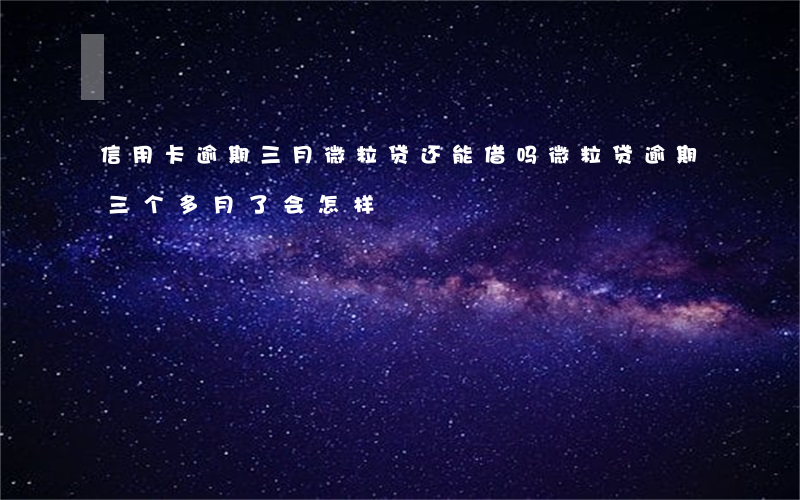 信用卡逾期三月微粒贷还能借吗(微粒贷逾期三个多月了会怎样?)