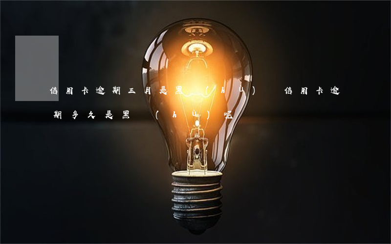 信用卡逾期三月是黑戶(hù)嗎(信用卡逾期多久是黑戶(hù)呢?)