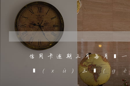 信用卡逾期三月每月還一點(diǎn)(連續(xù)三個(gè)月信用卡逾期)