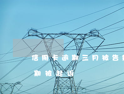 信用卡逾期三月被告知诉讼(因服刑信用卡逾期被起诉)