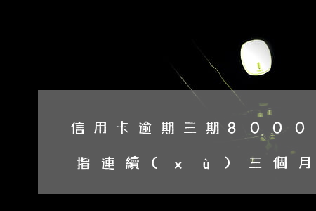 信用卡逾期三期8000(信用卡逾期三期是指連續(xù)三個月嗎)