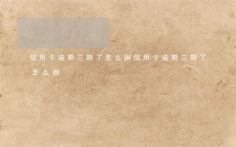 信用卡逾期三期了怎么辦(信用卡逾期三期了怎么辦)