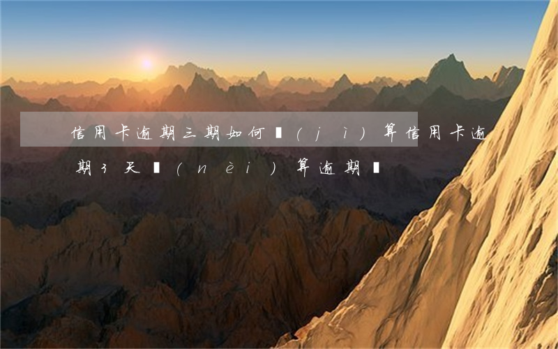 信用卡逾期三期如何計(jì)算(信用卡逾期3天內(nèi)算逾期嗎)