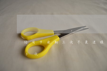 信用卡逾期三次不是连续(三年内信用卡逾期3次)