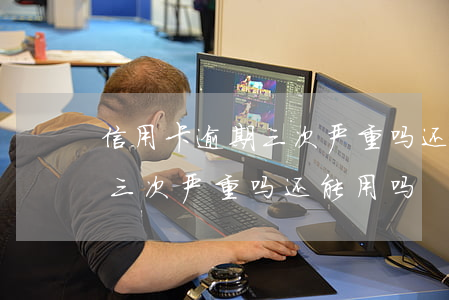 信用卡逾期三次严重吗还能用吗(信用卡逾期三次严重吗还能用吗)