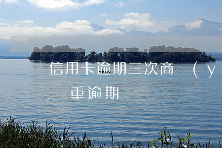 信用卡逾期三次商業(yè)(三年前信用卡嚴重逾期)