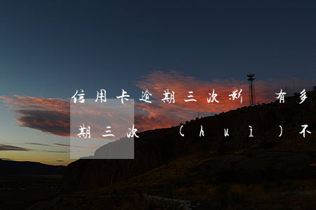 信用卡逾期三次影響有多大(不同的信用卡逾期三次會(huì)不會(huì)有影響)