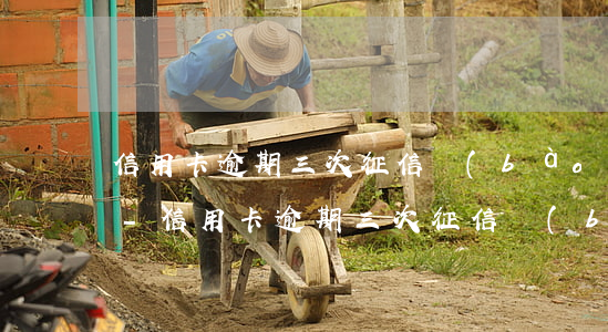信用卡逾期三次征信報(bào)告多久清-信用卡逾期三次征信報(bào)告多久清除