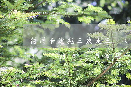 信用卡逾期三次是三個(gè)月嗎(信用卡3個(gè)月逾期)