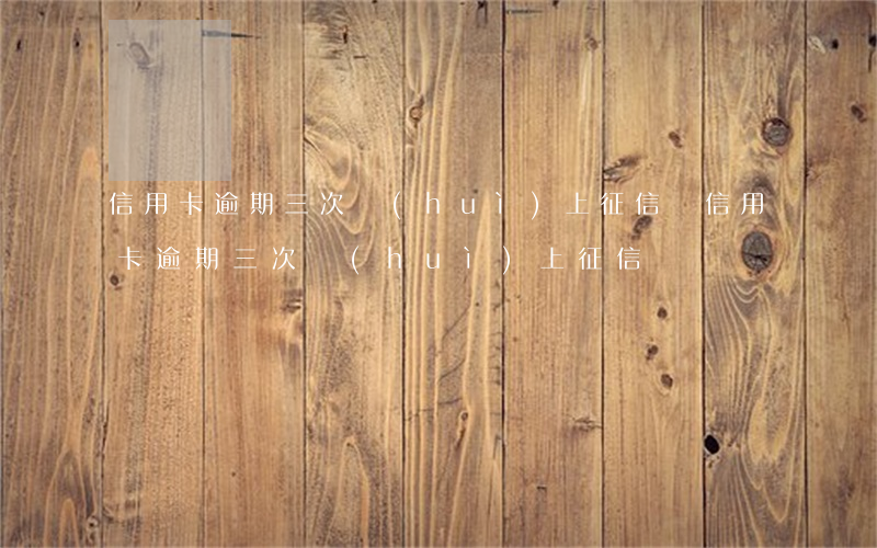 信用卡逾期三次會(huì)上征信嗎(信用卡逾期三次會(huì)上征信嗎)