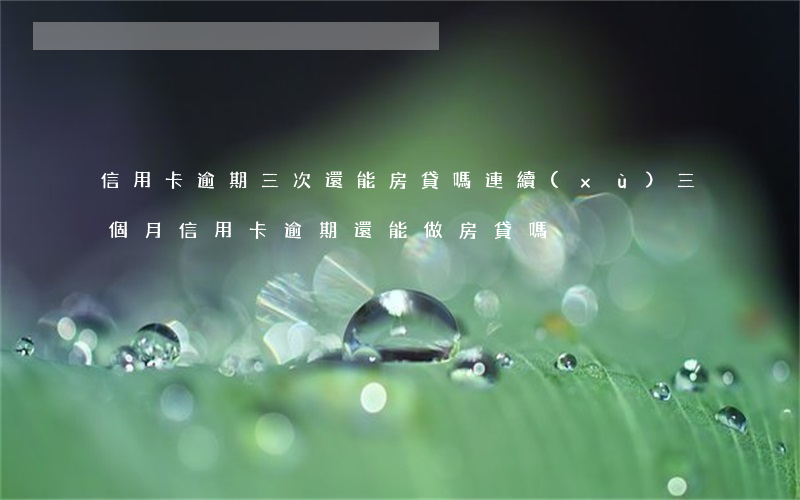 信用卡逾期三次還能房貸嗎(連續(xù)三個月信用卡逾期還能做房貸嗎)