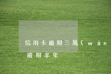 信用卡逾期三萬(wàn)八(信用卡3千塊逾期半年)