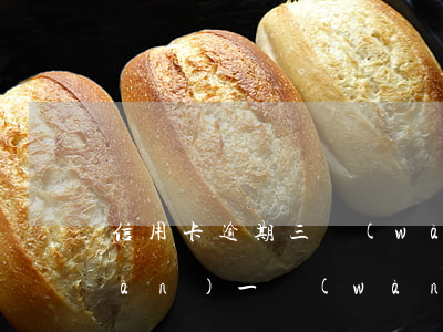信用卡逾期三萬(wàn)塊先還一萬(wàn)(一萬(wàn)的信用卡逾期三年,最多可能還多少錢)