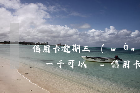 信用卡逾期三萬(wàn)每個(gè)月還一千可以嗎?-信用卡逾期三萬(wàn)每個(gè)月還一千可以嗎知乎