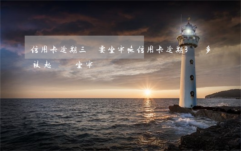 信用卡逾期三萬要坐牢嘛(信用卡逾期3萬多被起訴會坐牢嗎)