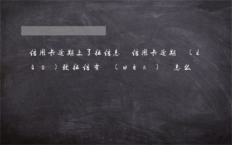 信用卡逾期上了征信怎辦(信用卡逾期導(dǎo)致征信有問(wèn)題怎么辦)