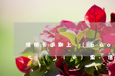 信用卡逾期上報(bào)中央銀行會有什么結(jié)果-信用卡逾期上報(bào)中央銀行會有什么結(jié)果嗎