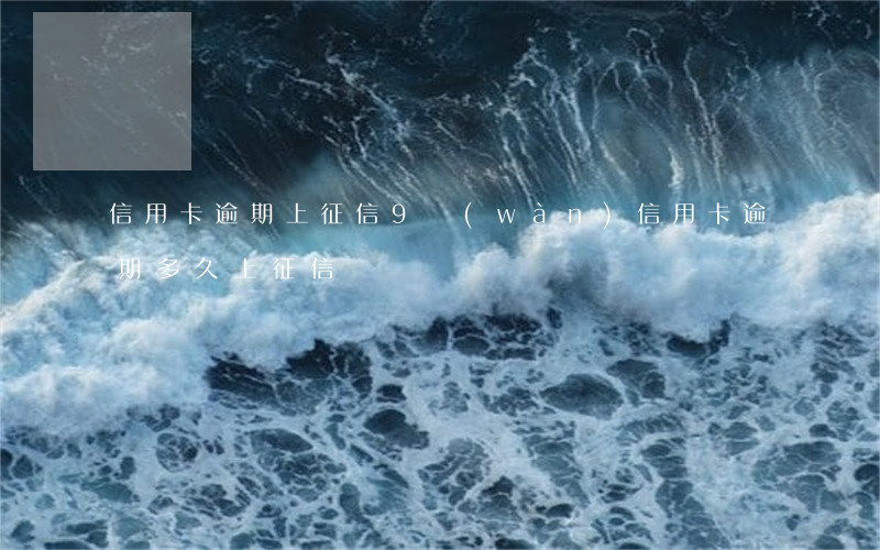 信用卡逾期上征信9萬(wàn)(信用卡逾期多久上征信)