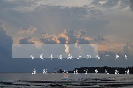 信用卡逾期上征信了多久能消逾期-信用卡逾期上征信了多久能消逾期記錄