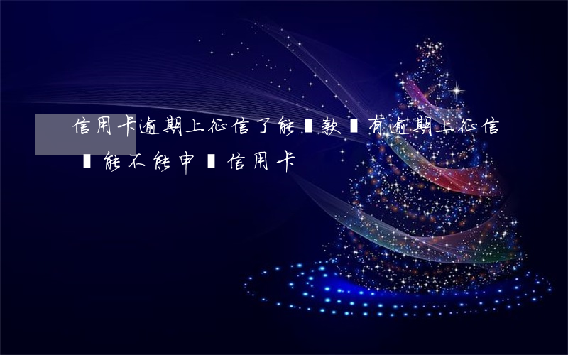 信用卡逾期上征信了能貸款嗎(有逾期上征信還能不能申請信用卡)