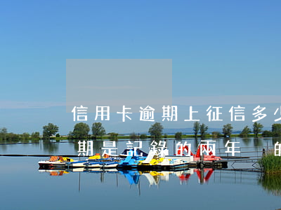 信用卡逾期上征信多少消失(征信的信用卡逾期是記錄的兩年內的嗎)