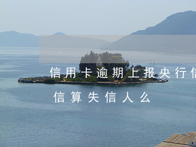 信用卡逾期上报央行(信用卡逾期上报央行征信算失信人么)