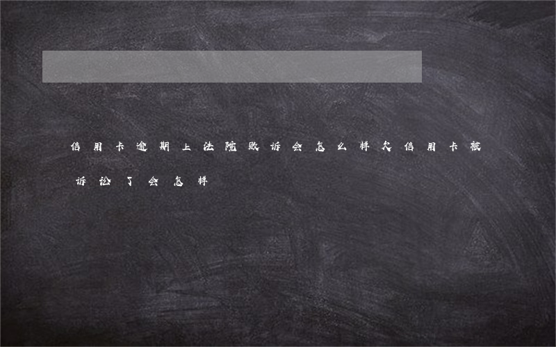 信用卡逾期上法院败诉会怎么样(欠信用卡被诉讼了会怎样?)