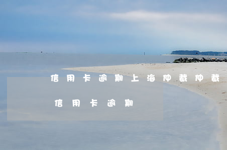 信用卡逾期上海仲裁 仲裁委員會(huì)信用卡逾期