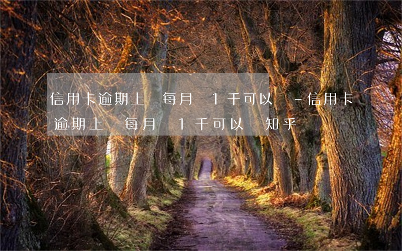 信用卡逾期上萬每月還1千可以嗎-信用卡逾期上萬每月還1千可以嗎知乎