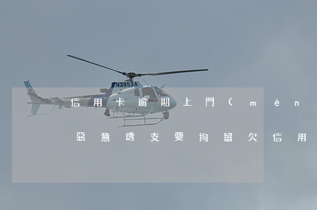 信用卡逾期上門(mén)說(shuō)惡意透支要拘留(欠信用卡惡意透支逮捕時(shí)間)