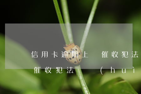 信用卡逾期上門催收犯法嗎(信用卡逾期上門催收犯法嗎會(huì)起訴嗎)