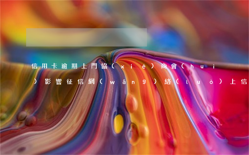 信用卡逾期上門協(xié)商會(huì)影響征信(網(wǎng)絡(luò)上信用卡逾期協(xié)商是真的嗎)