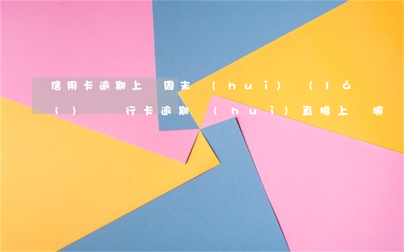 信用卡逾期上門周末會(huì)來(lái)嗎(銀行卡逾期會(huì)直接上門嘛)