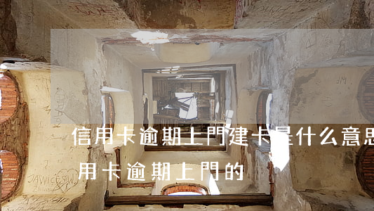 信用卡逾期上門建卡是什么意思-有沒有信用卡逾期上門的