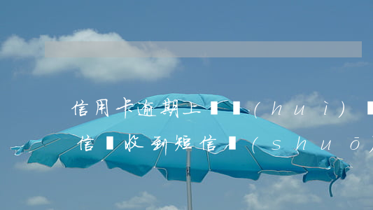 信用卡逾期上門會(huì)發(fā)短信嗎(收到短信說(shuō)信用卡逾期)