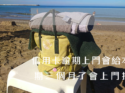 信用卡逾期上門會給本人信嗎-欠信用卡逾期三個月了會上門找嗎