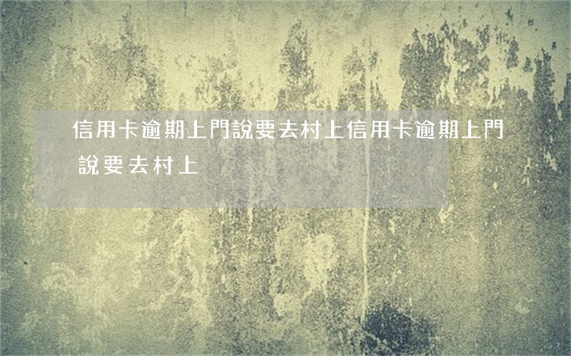 信用卡逾期上門說要去村上(信用卡逾期上門說要去村上)