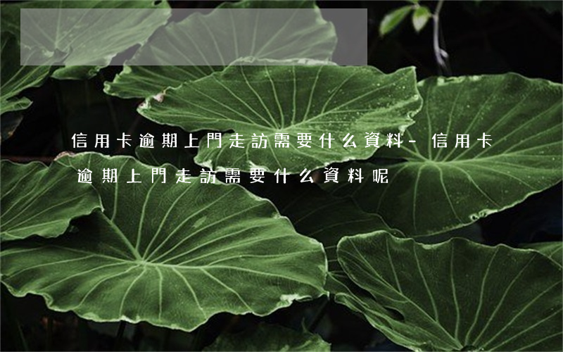 信用卡逾期上門走訪需要什么資料-信用卡逾期上門走訪需要什么資料呢