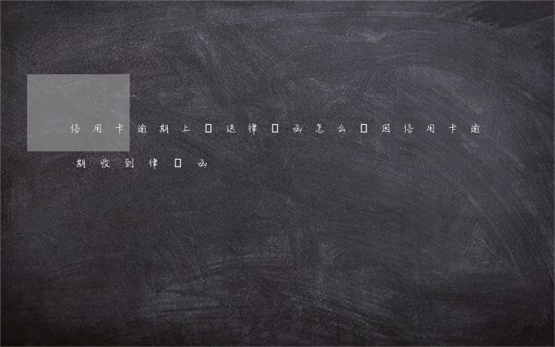 信用卡逾期上門送律師函怎么辦(因信用卡逾期收到律師函)
