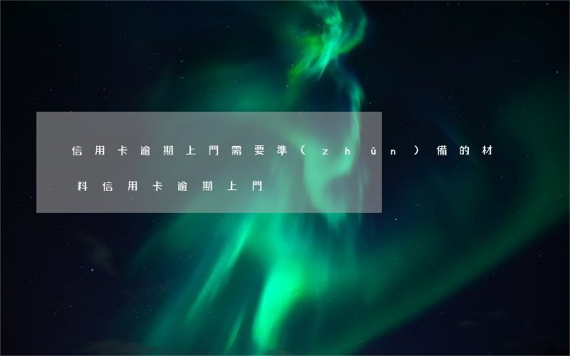 信用卡逾期上門需要準(zhǔn)備的材料(信用卡 逾期 上門)