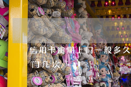 信用卡逾期上门一般多久(信用卡逾期一般上门几次)
