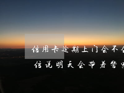 信用卡逾期上门会不会带民警(欠信用卡发短信说明天会带着警察上门)